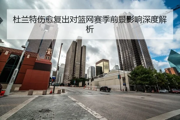 杜兰特伤愈复出对篮网赛季前景影响深度解析